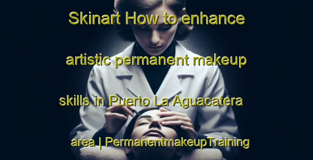 Skinart How to enhance artistic permanent makeup skills in Puerto La Aguacatera area | PermanentmakeupTraining | PermanentmakeupClasses | SkinartTraining-Mexico